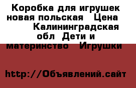 Коробка для игрушек новая польская › Цена ­ 400 - Калининградская обл. Дети и материнство » Игрушки   